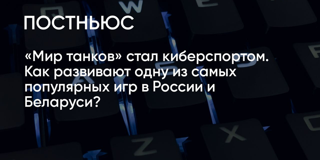 «Мир танков» стал киберспортом. Как развивают одну из самых популярных игр в России и Беларуси? - Постньюс